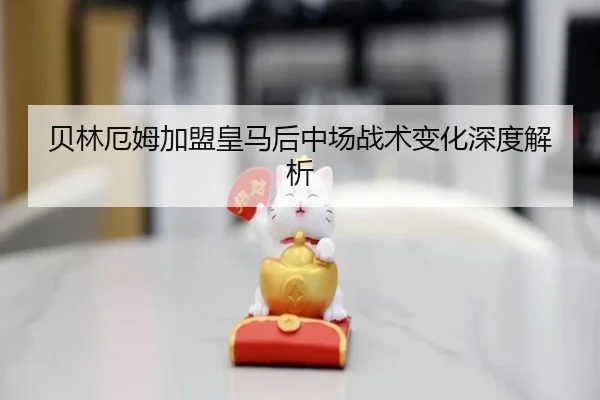 贝林厄姆加盟皇马后中场战术变化深度解析