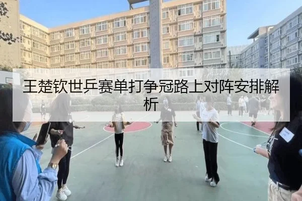 王楚钦世乒赛单打争冠路上对阵安排解析